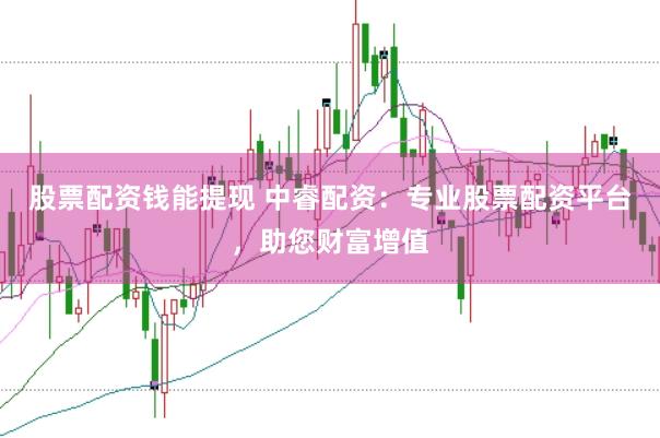 股票配资钱能提现 中睿配资：专业股票配资平台，助您财富增值