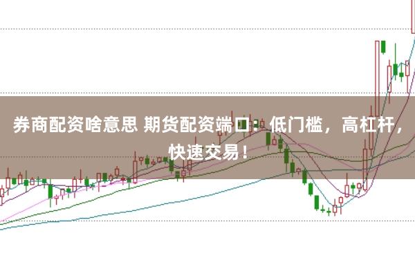 券商配资啥意思 期货配资端口：低门槛，高杠杆，快速交易！