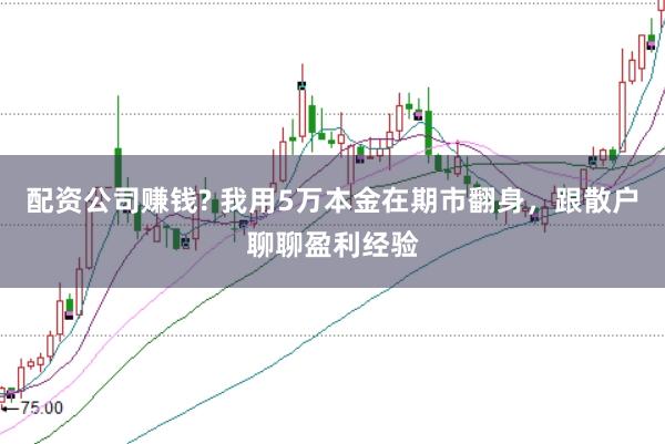 配资公司赚钱? 我用5万本金在期市翻身，跟散户聊聊盈利经验