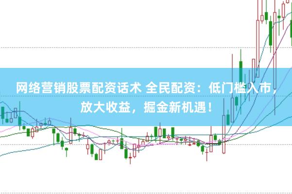 网络营销股票配资话术 全民配资：低门槛入市，放大收益，掘金新机遇！