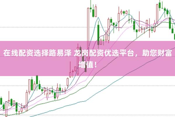 在线配资选择路易泽 龙岗配资优选平台，助您财富增值！