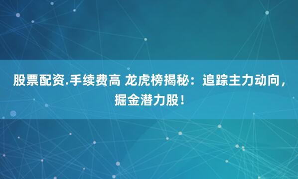股票配资.手续费高 龙虎榜揭秘：追踪主力动向，掘金潜力股！