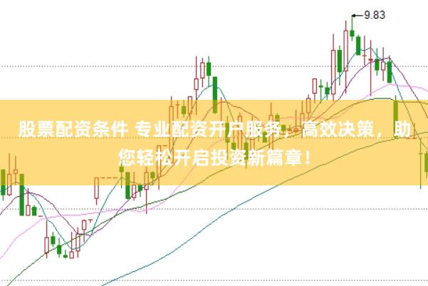 股票配资条件 专业配资开户服务，高效决策，助您轻松开启投资新篇章！