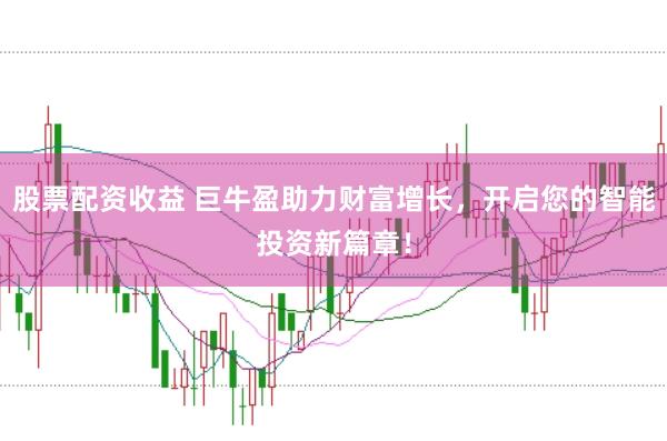 股票配资收益 巨牛盈助力财富增长，开启您的智能投资新篇章！
