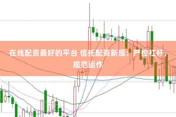 在线配资最好的平台 信托配资新规：严控杠杆，规范运作
