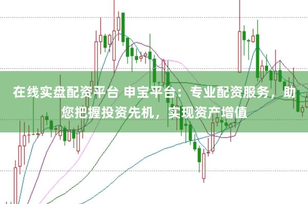 在线实盘配资平台 申宝平台：专业配资服务，助您把握投资先机，实现资产增值