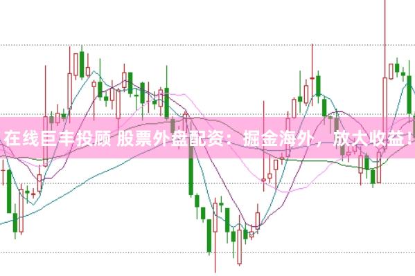 在线巨丰投顾 股票外盘配资：掘金海外，放大收益！