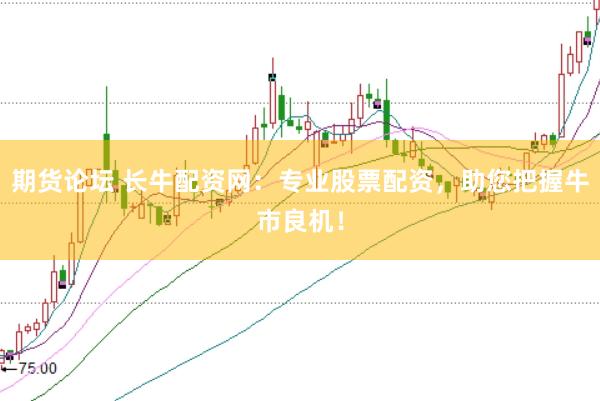 期货论坛 长牛配资网：专业股票配资，助您把握牛市良机！