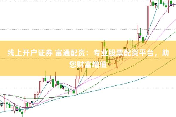 线上开户证券 富通配资：专业股票配资平台，助您财富增值