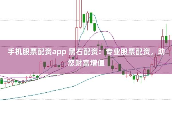 手机股票配资app 黑石配资：专业股票配资，助您财富增值