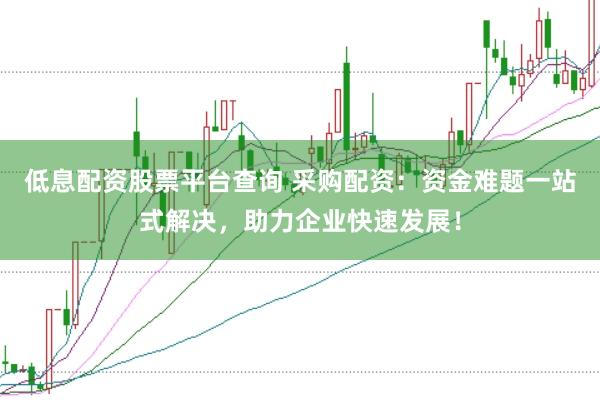 低息配资股票平台查询 采购配资：资金难题一站式解决，助力企业快速发展！