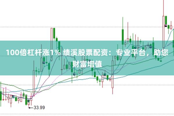 100倍杠杆涨1% 绩溪股票配资：专业平台，助您财富增值