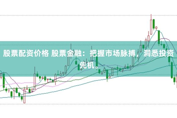 股票配资价格 股票金融：把握市场脉搏，洞悉投资先机。