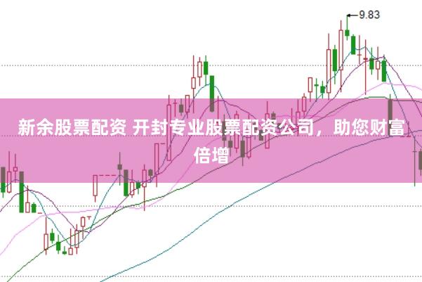 新余股票配资 开封专业股票配资公司，助您财富倍增