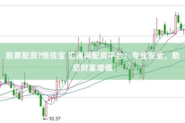 股票配资?恒信宝 汇通网配资平台：专业安全，助您财富增值