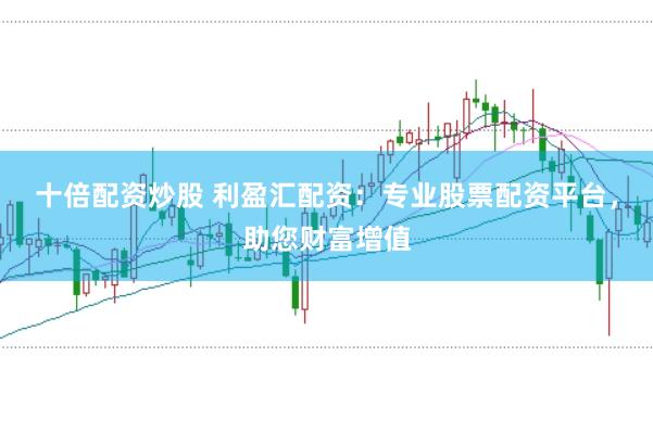十倍配资炒股 利盈汇配资：专业股票配资平台，助您财富增值