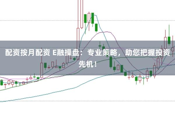 配资按月配资 E融操盘:专业策略,助您把握投资先机!