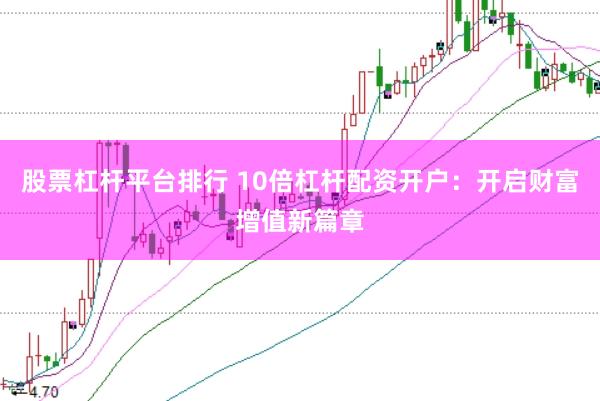 股票杠杆平台排行 10倍杠杆配资开户：开启财富增值新篇章