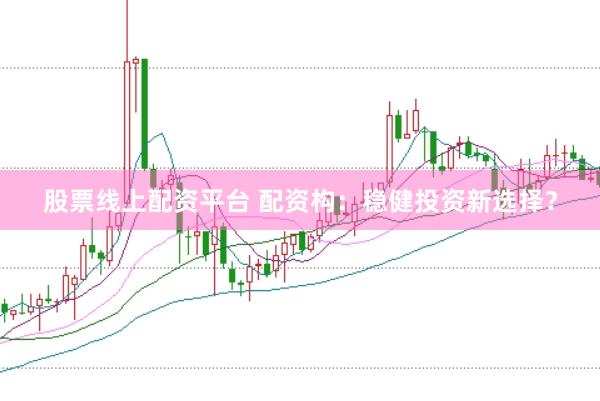 股票线上配资平台 配资构：稳健投资新选择？