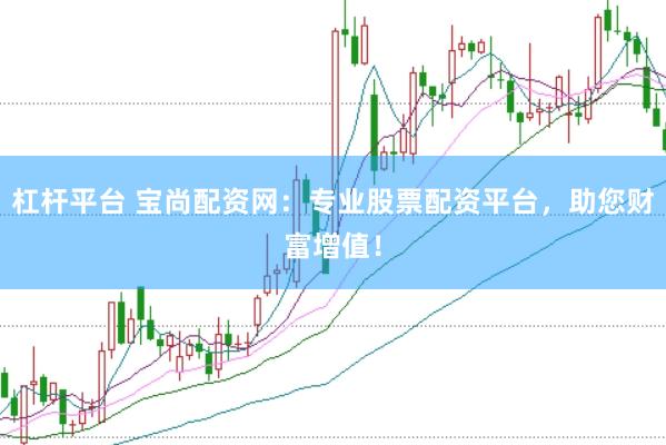 杠杆平台 宝尚配资网：专业股票配资平台，助您财富增值！