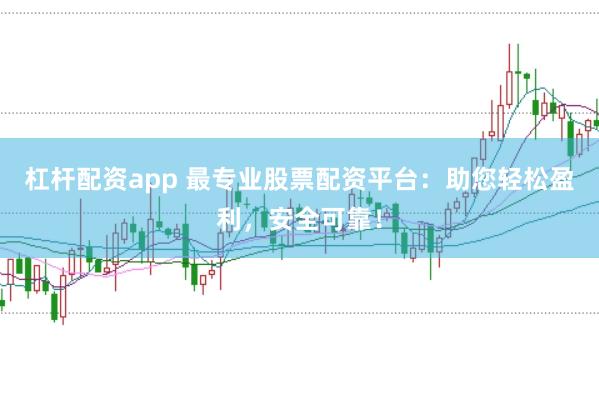杠杆配资app 最专业股票配资平台：助您轻松盈利，安全可靠！