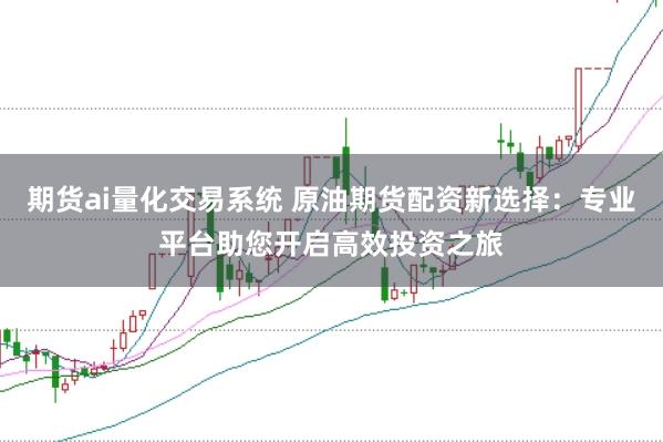 期货ai量化交易系统 原油期货配资新选择：专业平台助您开启高效投资之旅