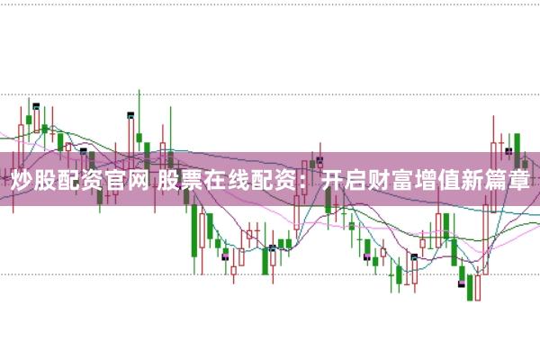 炒股配资官网 股票在线配资：开启财富增值新篇章