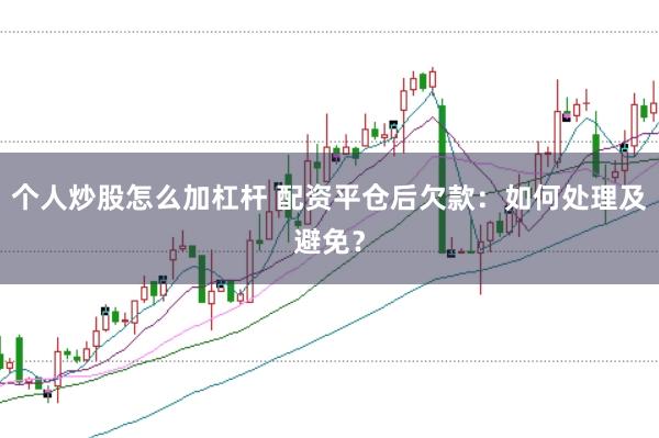 个人炒股怎么加杠杆 配资平仓后欠款：如何处理及避免？