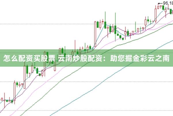 怎么配资买股票 云南炒股配资：助您掘金彩云之南