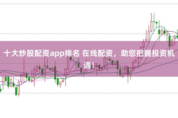 十大炒股配资app排名 在线配资，助您把握投资机遇！