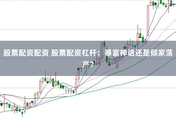 股票配资配资 股票配资杠杆：暴富神话还是倾家荡产？
