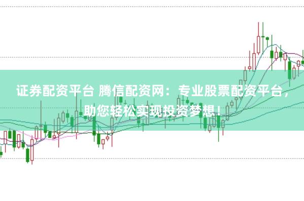 证券配资平台 腾信配资网：专业股票配资平台，助您轻松实现投资梦想！