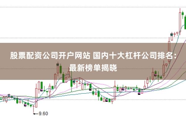 股票配资公司开户网站 国内十大杠杆公司排名：最新榜单揭晓