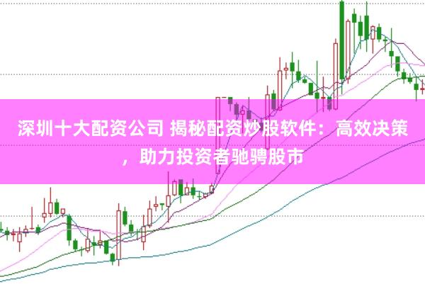 深圳十大配资公司 揭秘配资炒股软件：高效决策，助力投资者驰骋股市