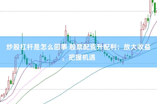 炒股杠杆是怎么回事 股票配资升配利：放大收益，把握机遇