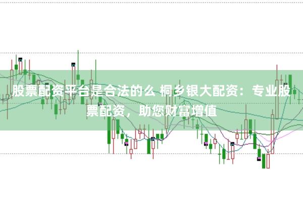 股票配资平台是合法的么 桐乡银大配资：专业股票配资，助您财富增值