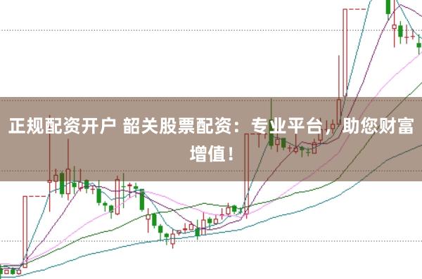 正规配资开户 韶关股票配资：专业平台，助您财富增值！