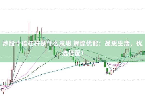 炒股十倍杠杆是什么意思 辉煌优配：品质生活，优选搭配！