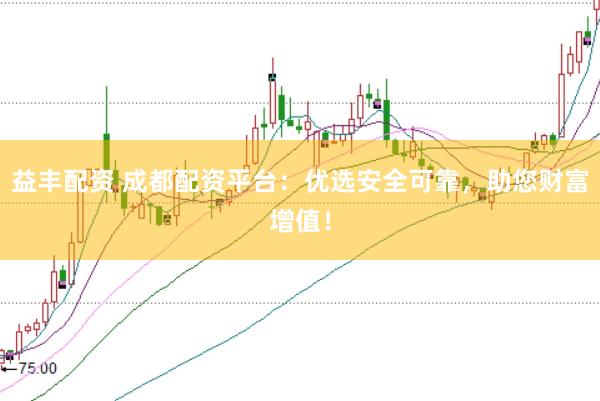 益丰配资 成都配资平台：优选安全可靠，助您财富增值！