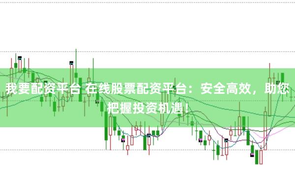 我要配资平台 在线股票配资平台：安全高效，助您把握投资机遇！
