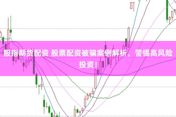 股指期货配资 股票配资被骗案例解析，警惕高风险投资！