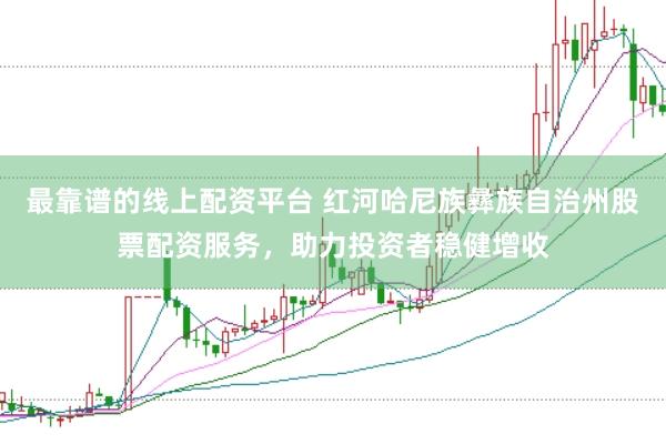 最靠谱的线上配资平台 红河哈尼族彝族自治州股票配资服务，助力投资者稳健增收