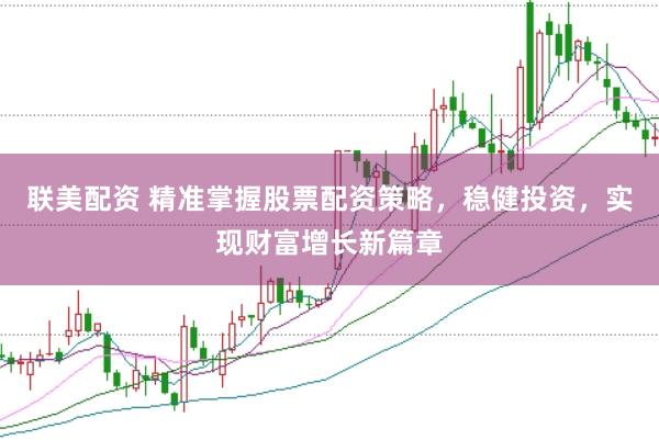 联美配资 精准掌握股票配资策略，稳健投资，实现财富增长新篇章