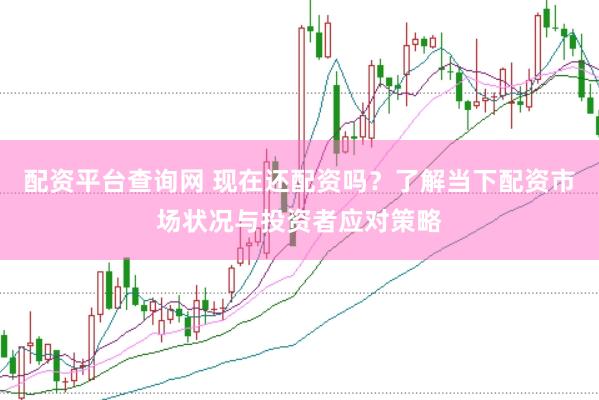 配资平台查询网 现在还配资吗？了解当下配资市场状况与投资者应对策略
