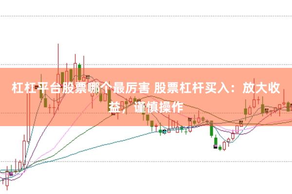杠杠平台股票哪个最厉害 股票杠杆买入：放大收益，谨慎操作