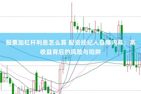 股票加杠杆利息怎么算 配资经纪人自爆内幕：高收益背后的风险与陷阱