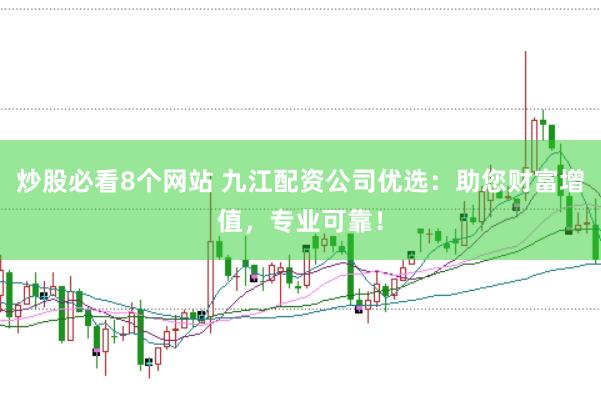 炒股必看8个网站 九江配资公司优选：助您财富增值，专业可靠！