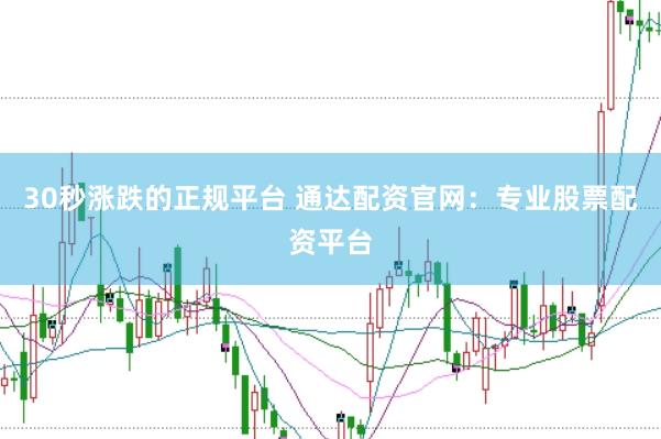 30秒涨跌的正规平台 通达配资官网：专业股票配资平台