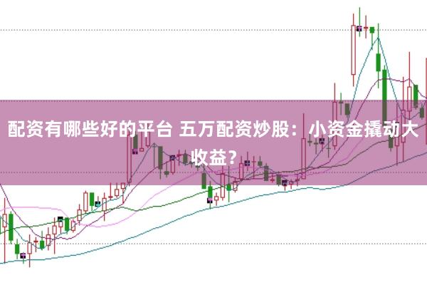 配资有哪些好的平台 五万配资炒股：小资金撬动大收益？