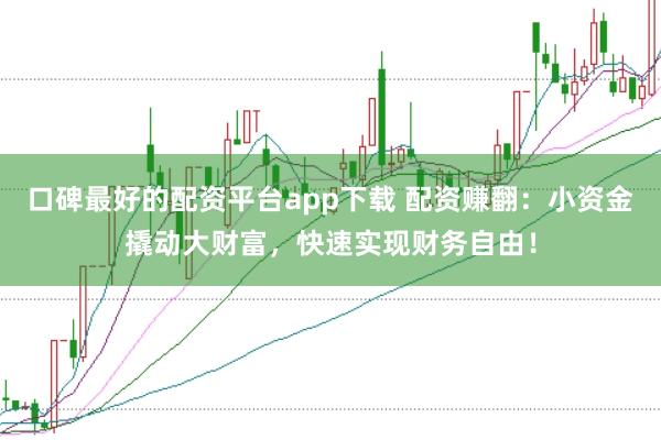 口碑最好的配资平台app下载 配资赚翻：小资金撬动大财富，快速实现财务自由！